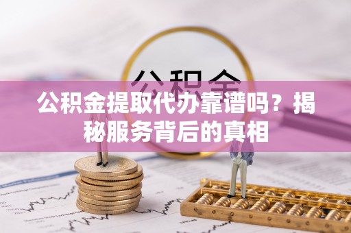源汇公积金提取代办靠谱吗？揭秘服务背后的真相