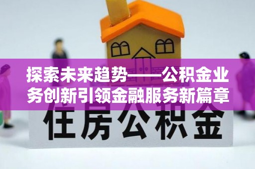 源汇探索未来趋势——公积金业务创新引领金融服务新篇章