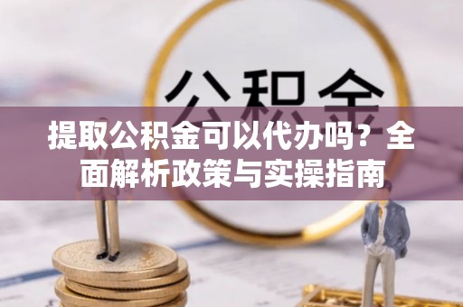 源汇提取公积金可以代办吗？全面解析政策与实操指南