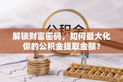 源汇解锁财富密码，如何最大化你的公积金提取金额？