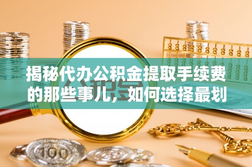 源汇揭秘代办公积金提取手续费的那些事儿，如何选择最划算的服务？