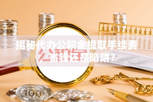 源汇揭秘代办公积金提取手续费，省钱还是陷阱？