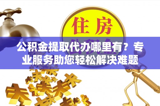 源汇公积金提取代办哪里有？专业服务助您轻松解决难题