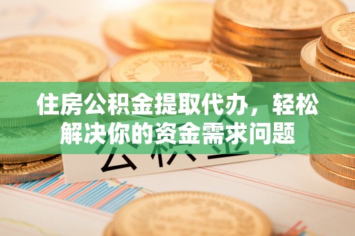 源汇住房公积金提取代办，轻松解决你的资金需求问题