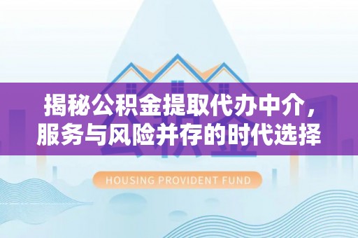 源汇揭秘公积金提取代办中介，服务与风险并存的时代选择
