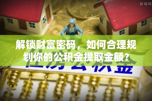 源汇解锁财富密码，如何合理规划你的公积金提取金额？
