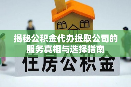 源汇揭秘公积金代办提取公司的服务真相与选择指南