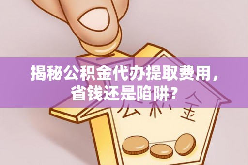 源汇揭秘公积金代办提取费用，省钱还是陷阱？