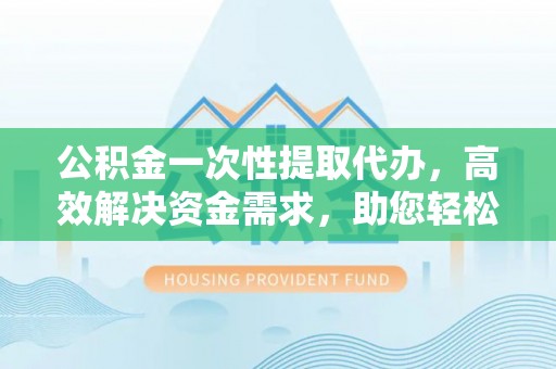 源汇公积金一次性提取代办，高效解决资金需求，助您轻松应对生活难题