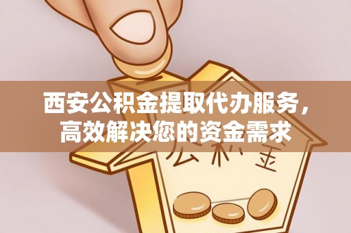 源汇西安公积金提取代办服务，高效解决您的资金需求