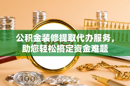 源汇公积金装修提取代办服务，助您轻松搞定资金难题