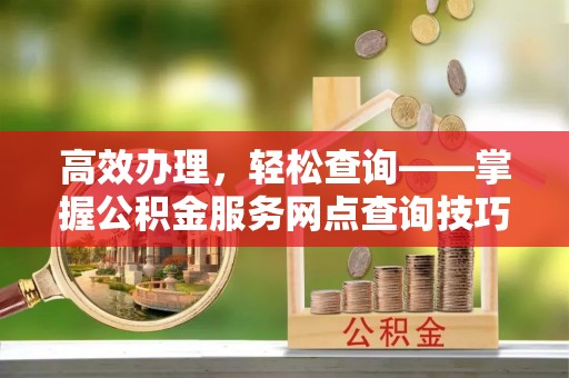 源汇高效办理，轻松查询——掌握公积金服务网点查询技巧