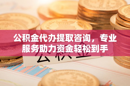 源汇公积金代办提取咨询，专业服务助力资金轻松到手