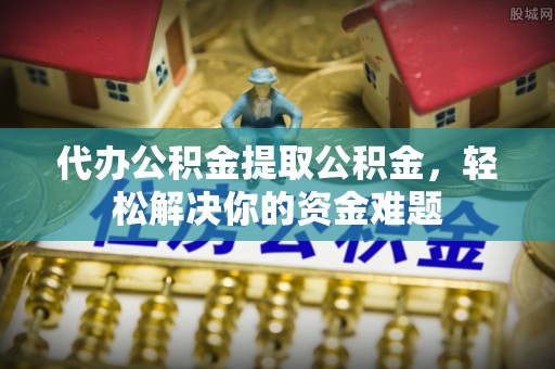 源汇代办公积金提取公积金，轻松解决你的资金难题