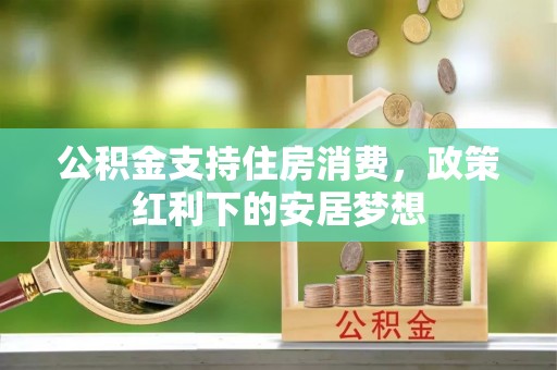 源汇公积金支持住房消费，政策红利下的安居梦想