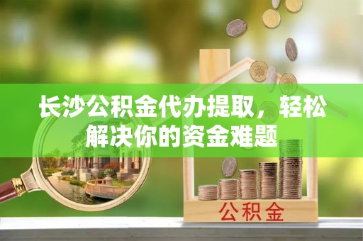 源汇长沙公积金代办提取，轻松解决你的资金难题