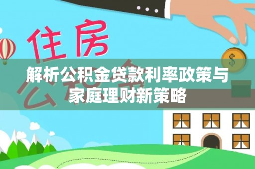 源汇解析公积金贷款利率政策与家庭理财新策略