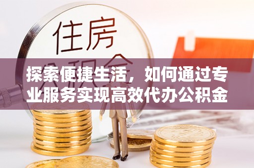 源汇探索便捷生活，如何通过专业服务实现高效代办公积金提取
