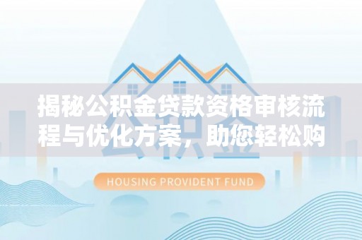 源汇揭秘公积金贷款资格审核流程与优化方案，助您轻松购房