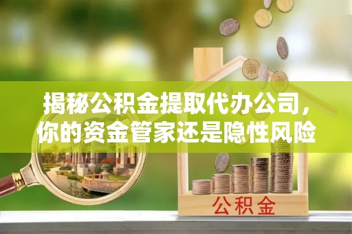 源汇揭秘公积金提取代办公司，你的资金管家还是隐性风险？