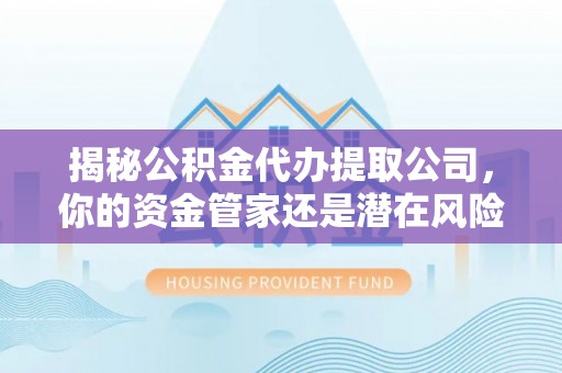 源汇揭秘公积金代办提取公司，你的资金管家还是潜在风险？