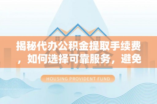 源汇揭秘代办公积金提取手续费，如何选择可靠服务，避免隐形陷阱