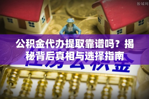 源汇公积金代办提取靠谱吗？揭秘背后真相与选择指南