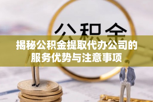 源汇揭秘公积金提取代办公司的服务优势与注意事项