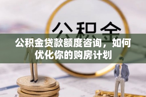 源汇公积金贷款额度咨询，如何优化你的购房计划
