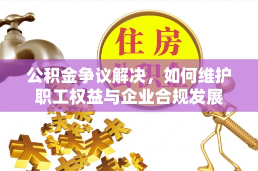 源汇公积金争议解决，如何维护职工权益与企业合规发展