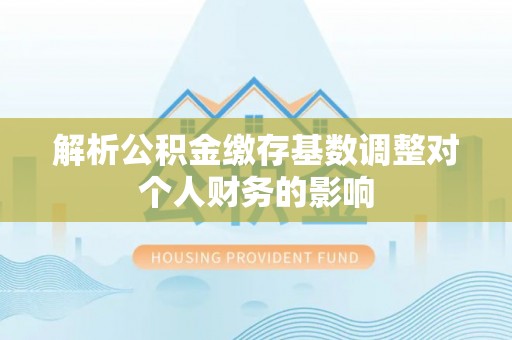 源汇解析公积金缴存基数调整对个人财务的影响
