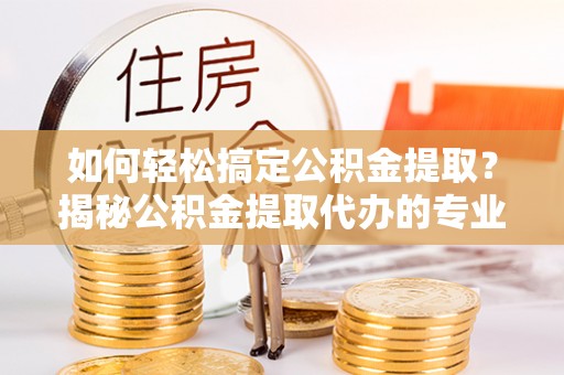 源汇如何轻松搞定公积金提取？揭秘公积金提取代办的专业服务