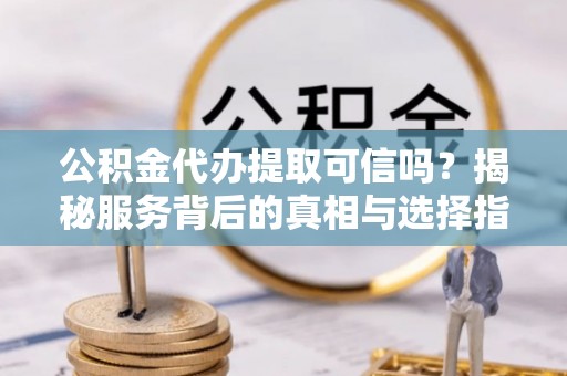 源汇公积金代办提取可信吗？揭秘服务背后的真相与选择指南