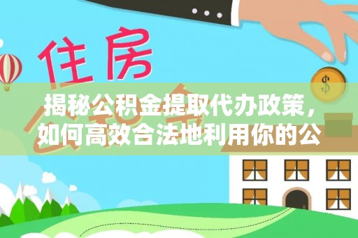 源汇揭秘公积金提取代办政策，如何高效合法地利用你的公积金