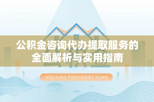 源汇公积金咨询代办提取服务的全面解析与实用指南