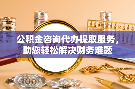 源汇公积金咨询代办提取服务，助您轻松解决财务难题