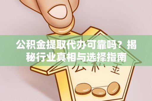 源汇公积金提取代办可靠吗？揭秘行业真相与选择指南