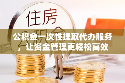 源汇公积金一次性提取代办服务，让资金管理更轻松高效