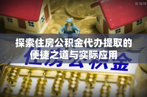 源汇探索住房公积金代办提取的便捷之道与实际应用