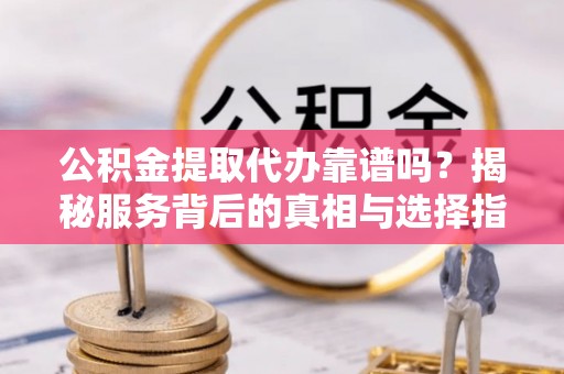 源汇公积金提取代办靠谱吗？揭秘服务背后的真相与选择指南
