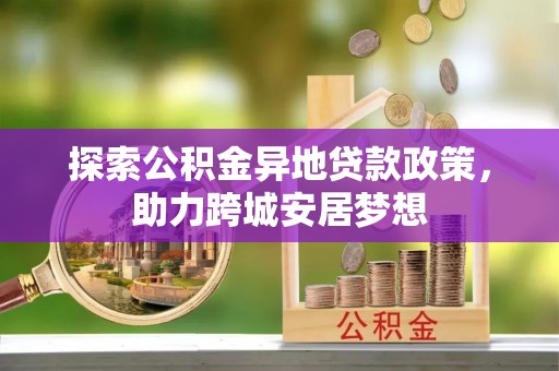 源汇探索公积金异地贷款政策，助力跨城安居梦想