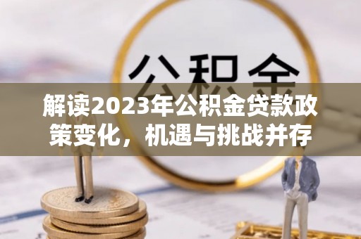 源汇解读2023年公积金贷款政策变化，机遇与挑战并存