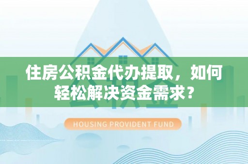源汇住房公积金代办提取，如何轻松解决资金需求？