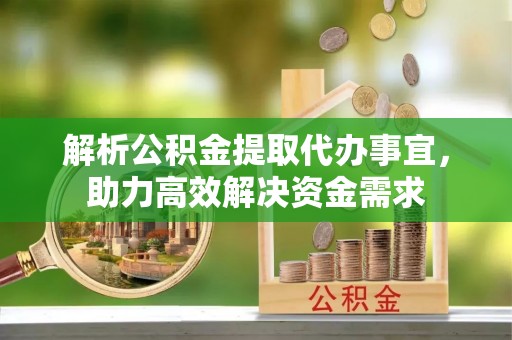 源汇解析公积金提取代办事宜，助力高效解决资金需求