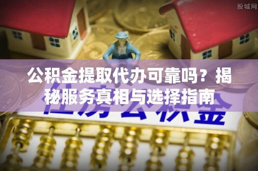 源汇公积金提取代办可靠吗？揭秘服务真相与选择指南