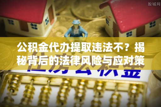 源汇公积金代办提取违法不？揭秘背后的法律风险与应对策略