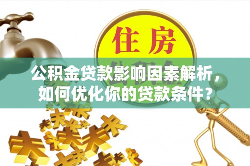 源汇公积金贷款影响因素解析，如何优化你的贷款条件？