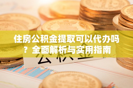 源汇住房公积金提取可以代办吗？全面解析与实用指南