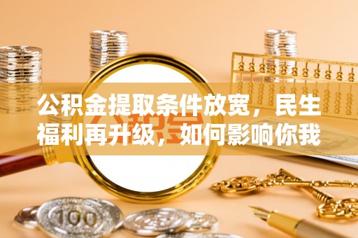 源汇公积金提取条件放宽，民生福利再升级，如何影响你我生活？
