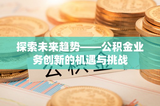 源汇探索未来趋势——公积金业务创新的机遇与挑战